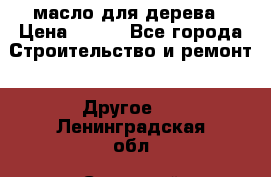 масло для дерева › Цена ­ 200 - Все города Строительство и ремонт » Другое   . Ленинградская обл.,Сосновый Бор г.
